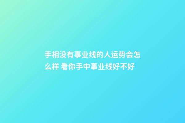手相没有事业线的人运势会怎么样 看你手中事业线好不好